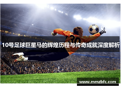 10号足球巨星马的辉煌历程与传奇成就深度解析