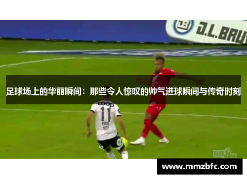 足球场上的华丽瞬间：那些令人惊叹的帅气进球瞬间与传奇时刻