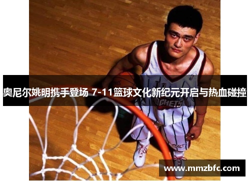 奥尼尔姚明携手登场 7-11篮球文化新纪元开启与热血碰撞