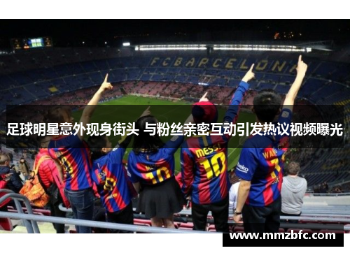 足球明星意外现身街头 与粉丝亲密互动引发热议视频曝光