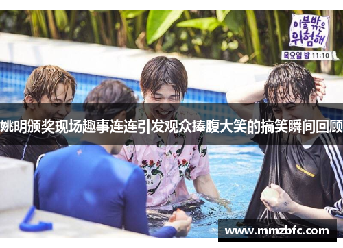 姚明颁奖现场趣事连连引发观众捧腹大笑的搞笑瞬间回顾