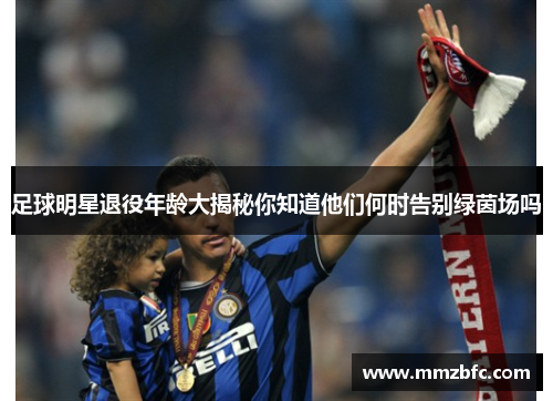 足球明星退役年龄大揭秘你知道他们何时告别绿茵场吗