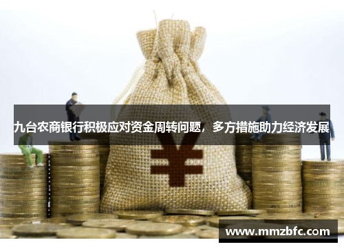 九台农商银行积极应对资金周转问题，多方措施助力经济发展