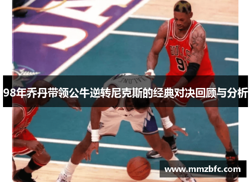 98年乔丹带领公牛逆转尼克斯的经典对决回顾与分析